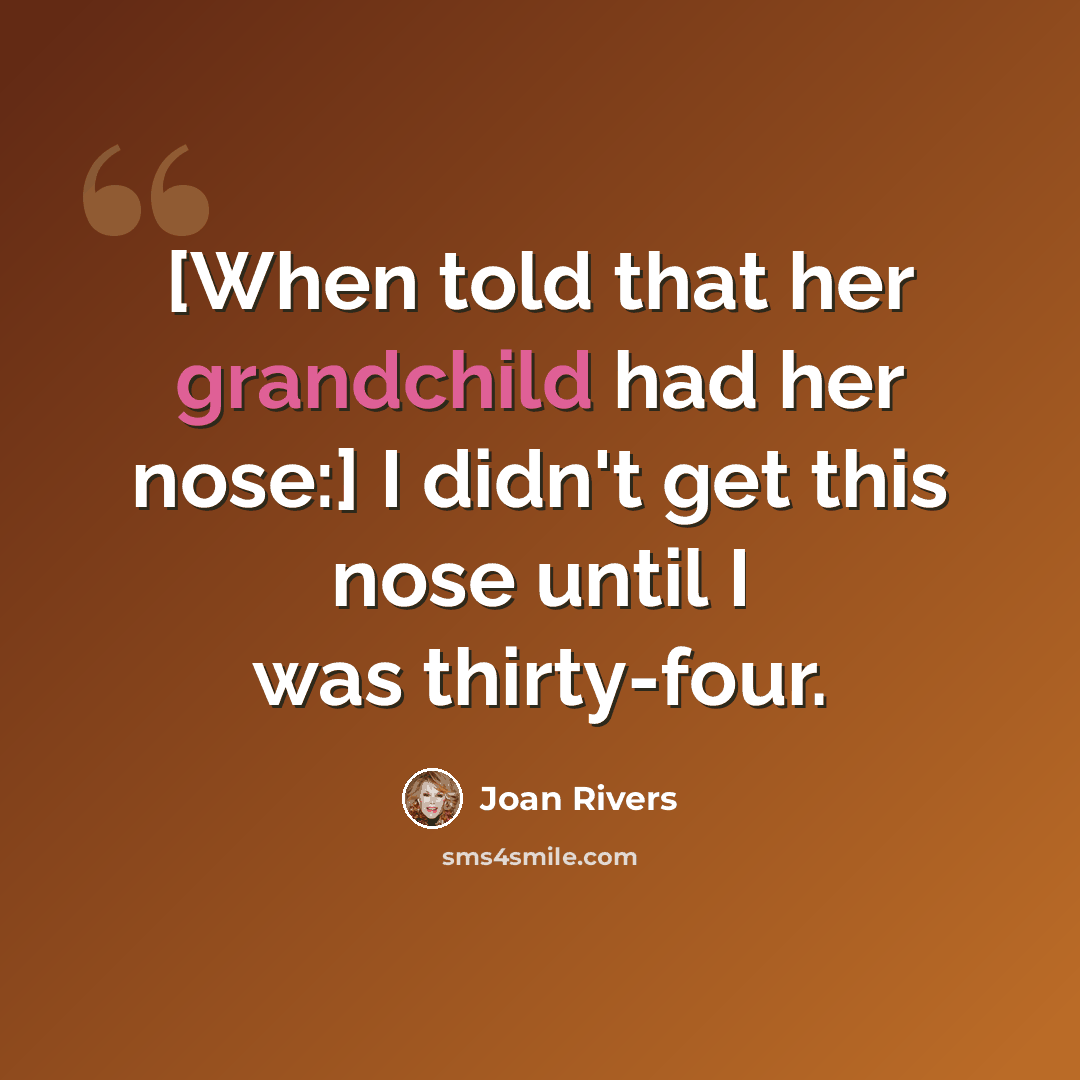 “[When told that her grandchild had her nose:] I didn't get this nose until I was thirty-four.” quote by Joan Rivers