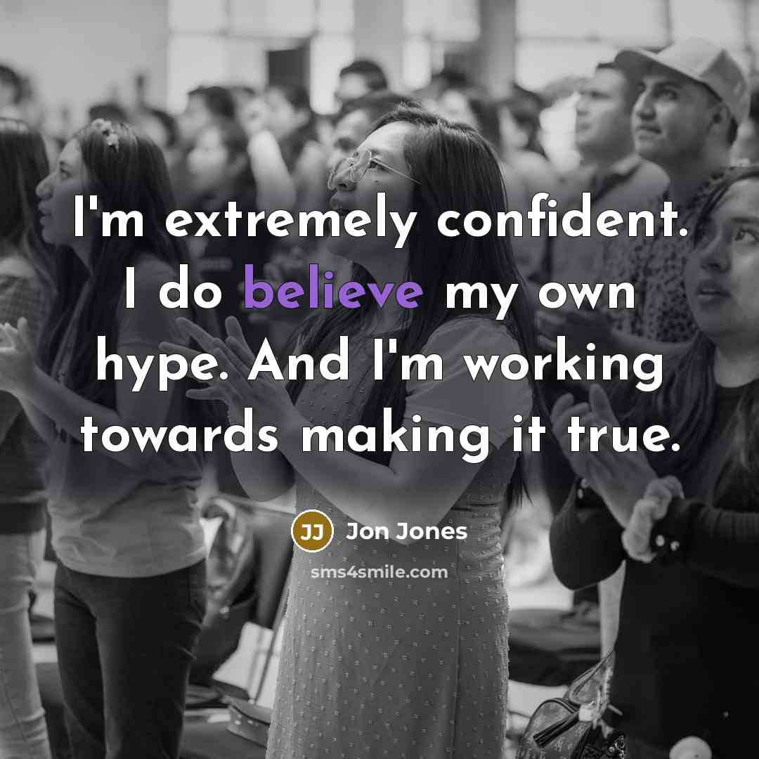 “I'm extremely confident. I do believe my own hype. And I'm working towards making it true.” quote by Jon Jones