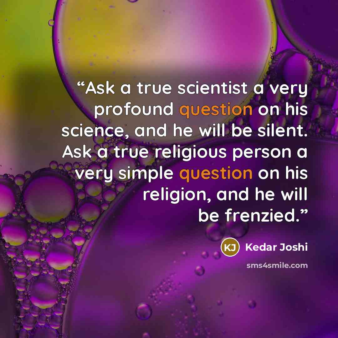 “Ask a true scientist a very profound question on his science, and he will be silent. Ask a true religious person a very simple question on his religion, and he will be frenzied.” quote by Kedar Joshi