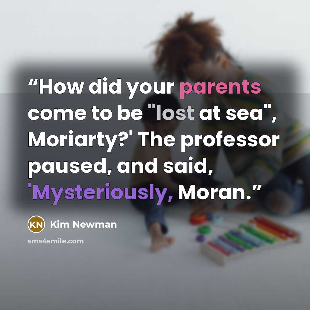“How did your parents come to be "lost at sea", Moriarty?' The professor paused, and said, 'Mysteriously, Moran.” quote by Kim Newman