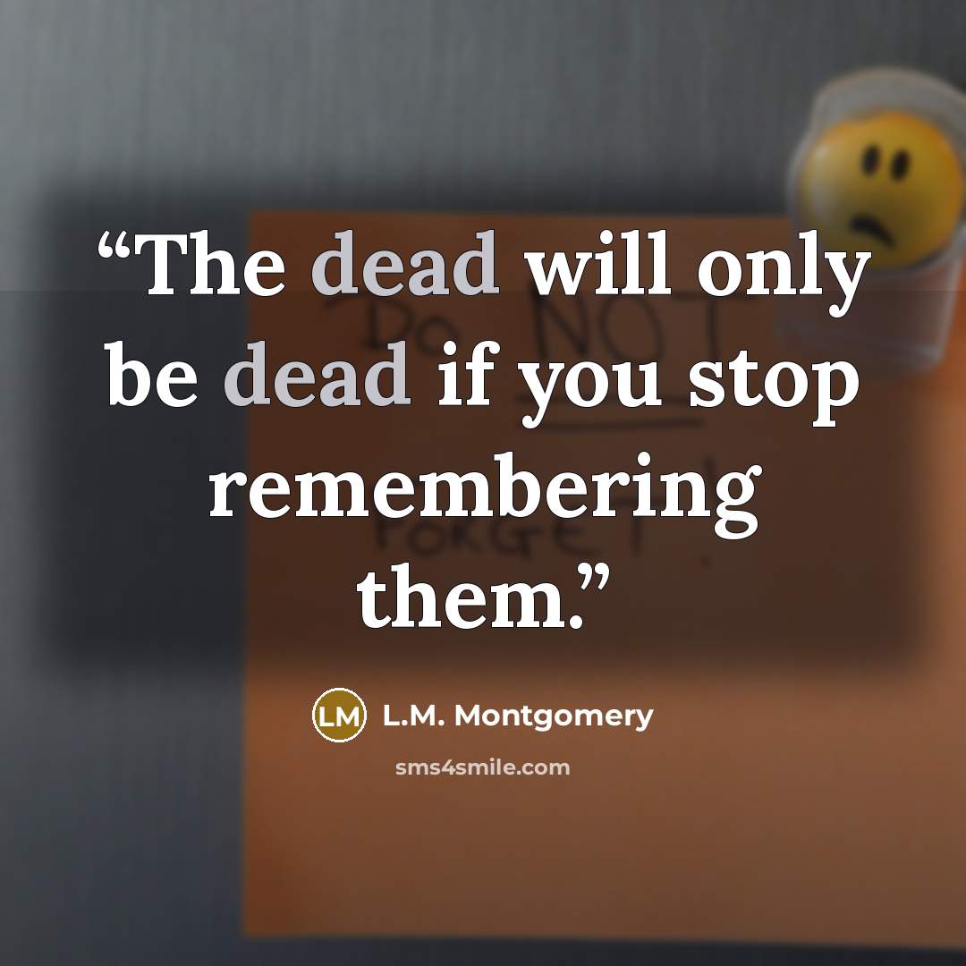 “The dead will only be dead if you stop remembering them.” quote by L.M. Montgomery