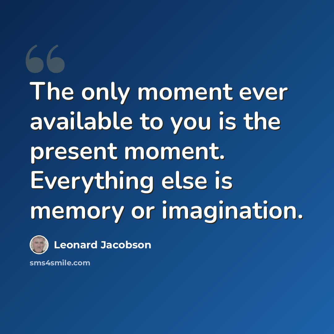 “The only moment ever available to you is the present moment. Everything else is memory or imagination.” quote by Leonard Jacobson