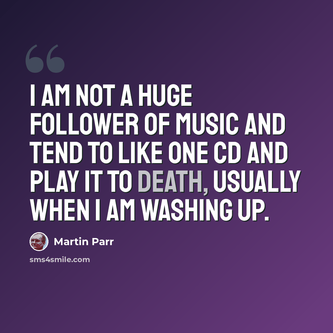 “I am not a huge follower of music and tend to like one CD and play it to death, usually when I am washing up.” quote by Martin Parr