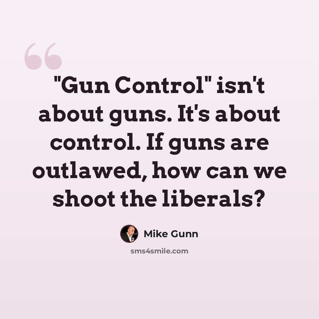 “"Gun Control" isn't about guns. It's about control. If guns are outlawed, how can we shoot the liberals?” quote by Mike Gunn