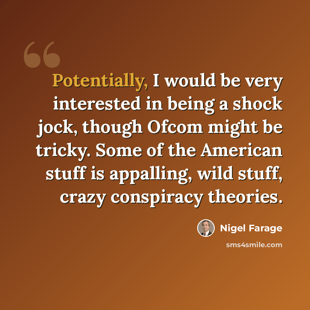 “Potentially, I would be very interested in being a shock jock, though Ofcom might be tricky. Some of the American stuff is appalling, wild stuff, crazy conspiracy theories.” quote by Nigel Farage