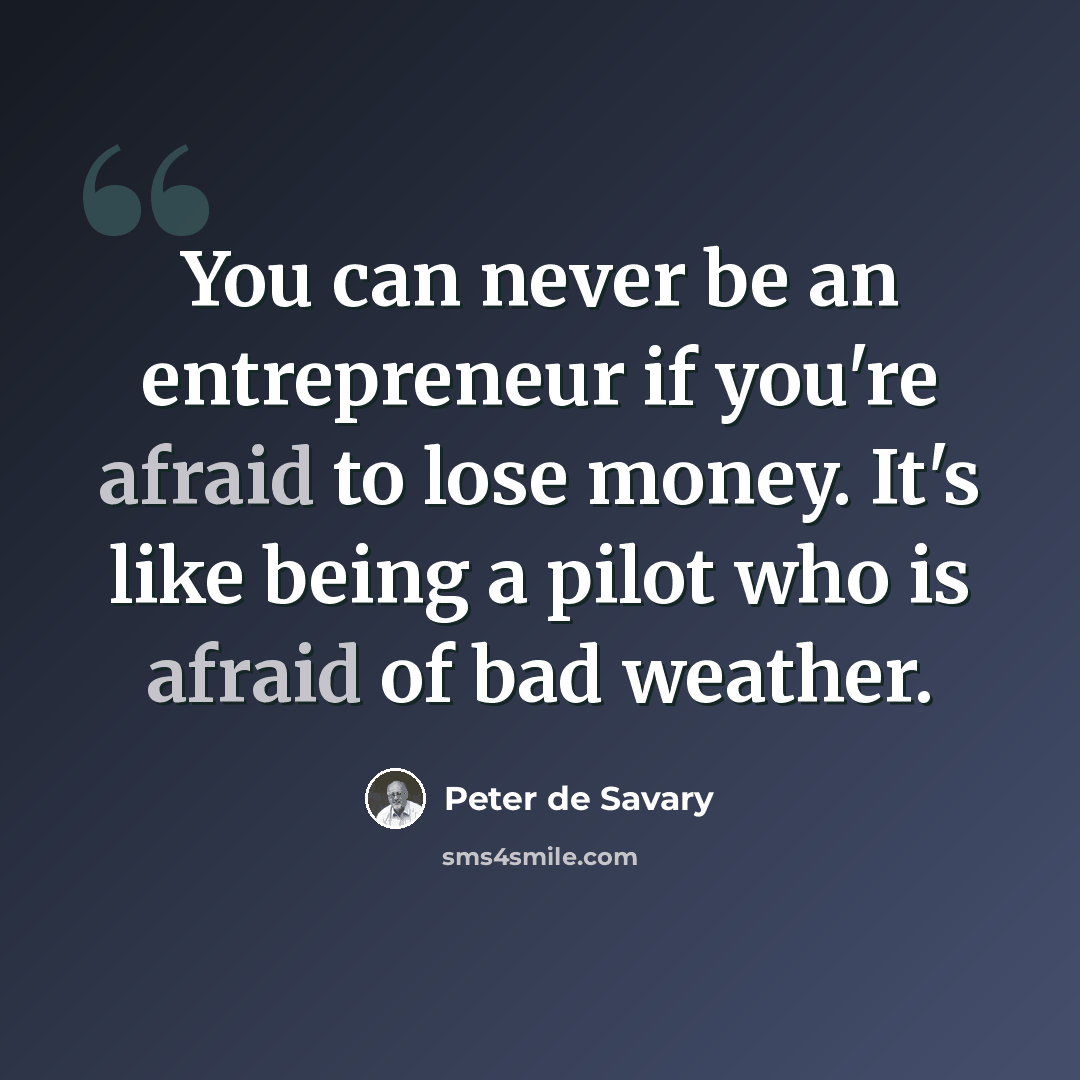 “You can never be an entrepreneur if you're afraid to lose money. It's like being a pilot who is afraid of bad weather.” quote by Peter de Savary