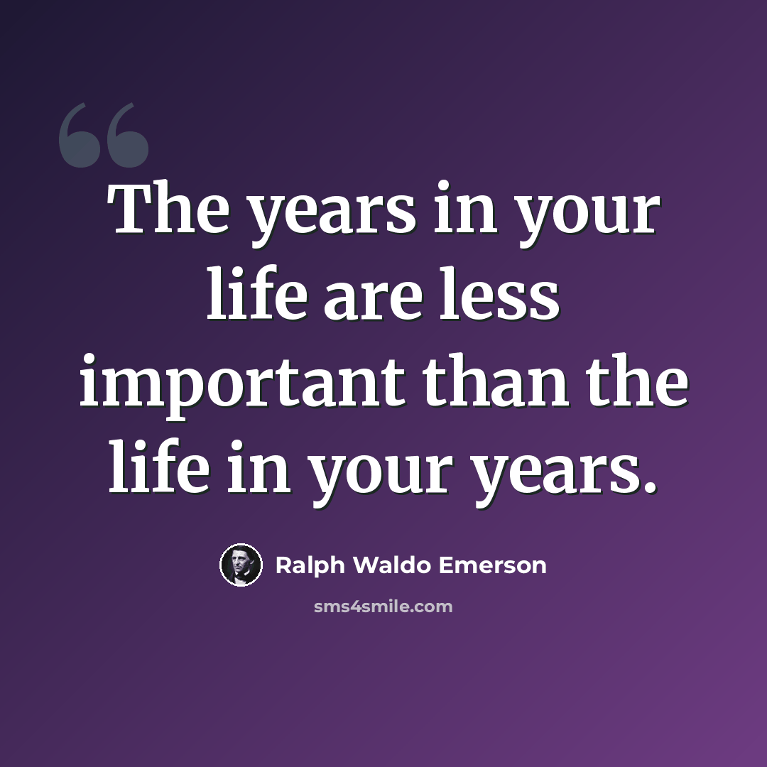 “The years in your life are less important than the life in your years.” quote by Ralph Waldo Emerson