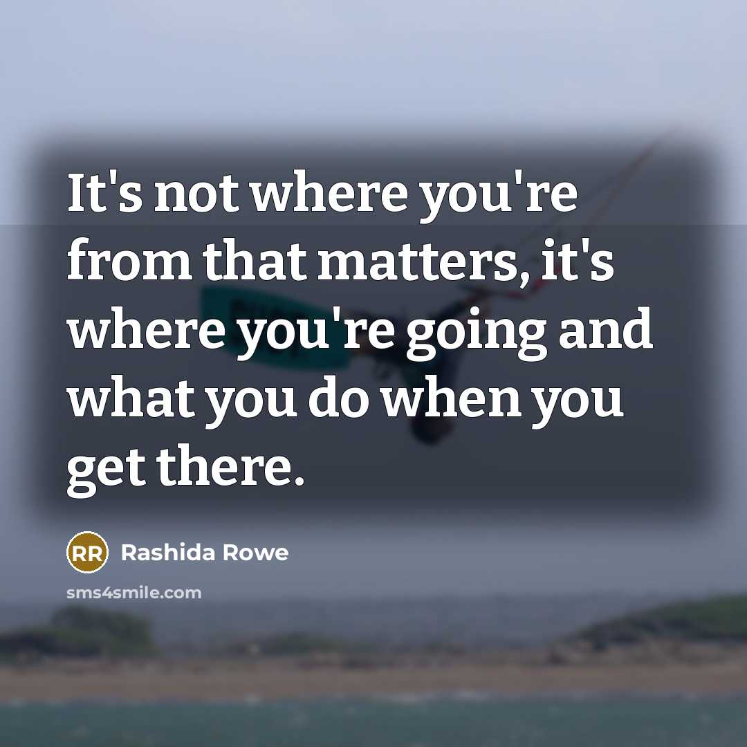 “It's not where you're from that matters, it's where you're going and what you do when you get there.” quote by Rashida Rowe