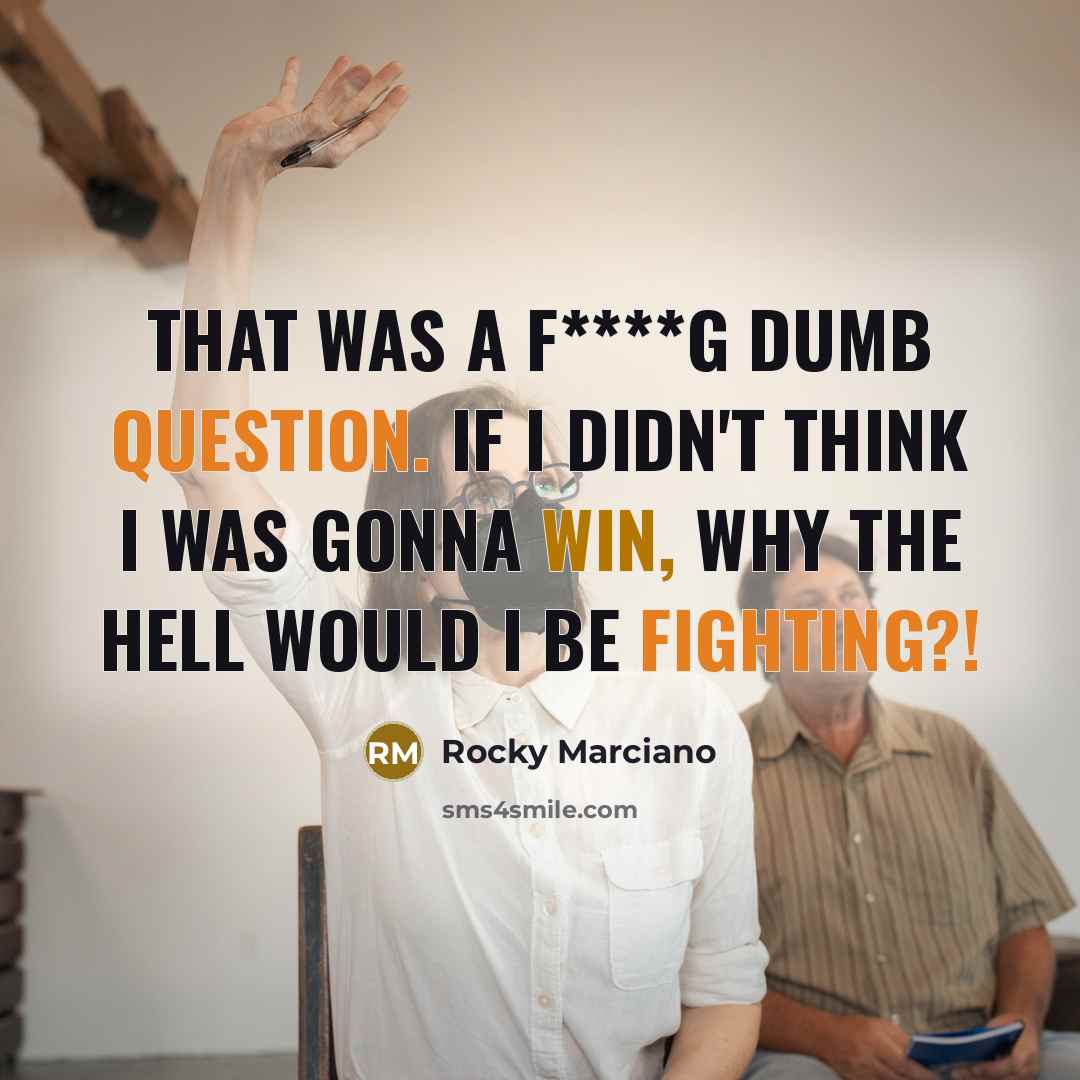 “That was a f****g dumb question. If I didn't think I was gonna win, why the hell would I be fighting?!” quote by Rocky Marciano