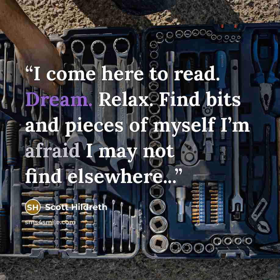 “I come here to read. Dream. Relax. Find bits and pieces of myself I’m afraid I may not find elsewhere...” quote by Scott Hildreth