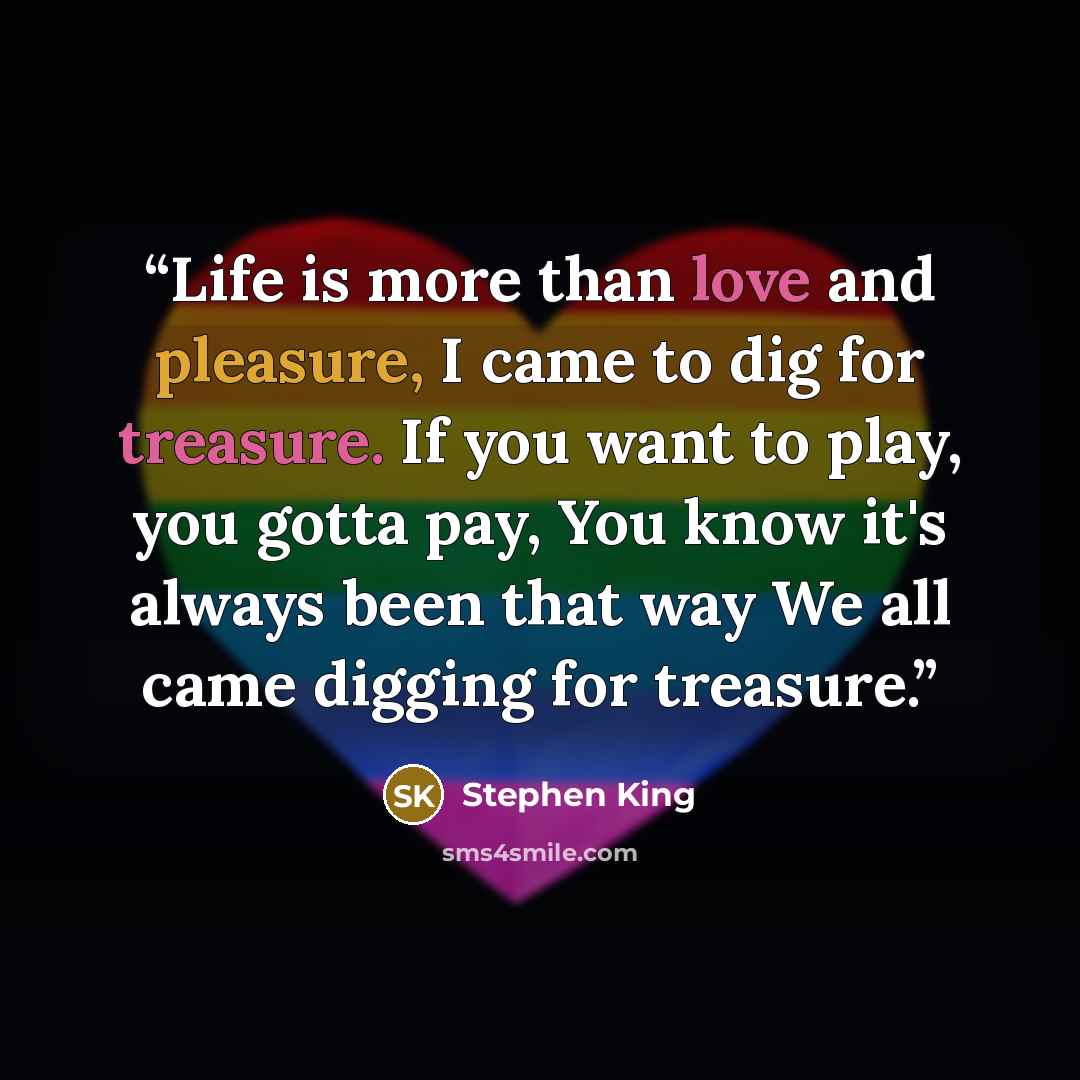 “Life is more than love and pleasure, I came to dig for treasure. If you want to play, you gotta pay, You know it's always been that way We all came digging for treasure.” quote by Stephen King