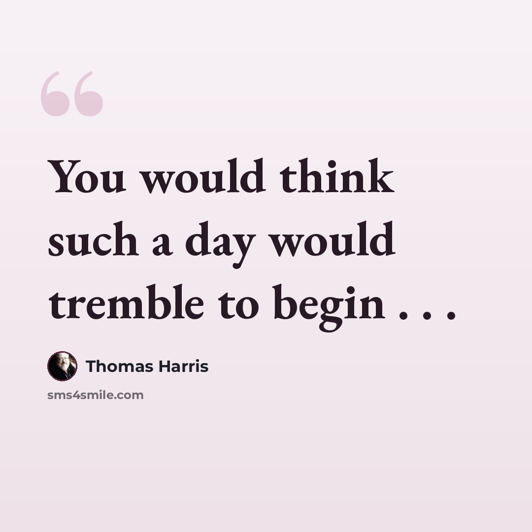 “You would think such a day would tremble to begin . . .” quote by Thomas Harris
