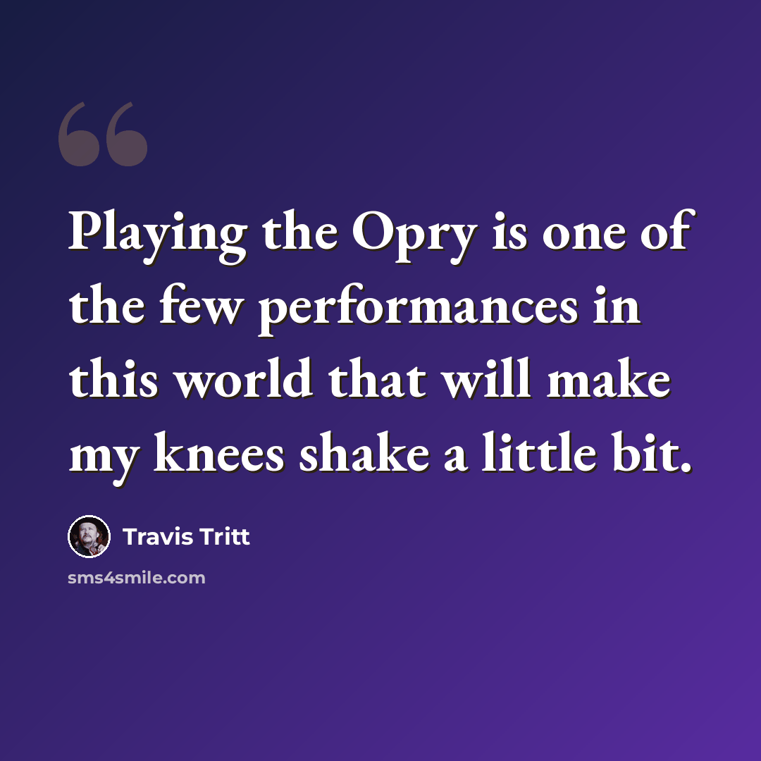 “Playing the Opry is one of the few performances in this world that will make my knees shake a little bit.” quote by Travis Tritt