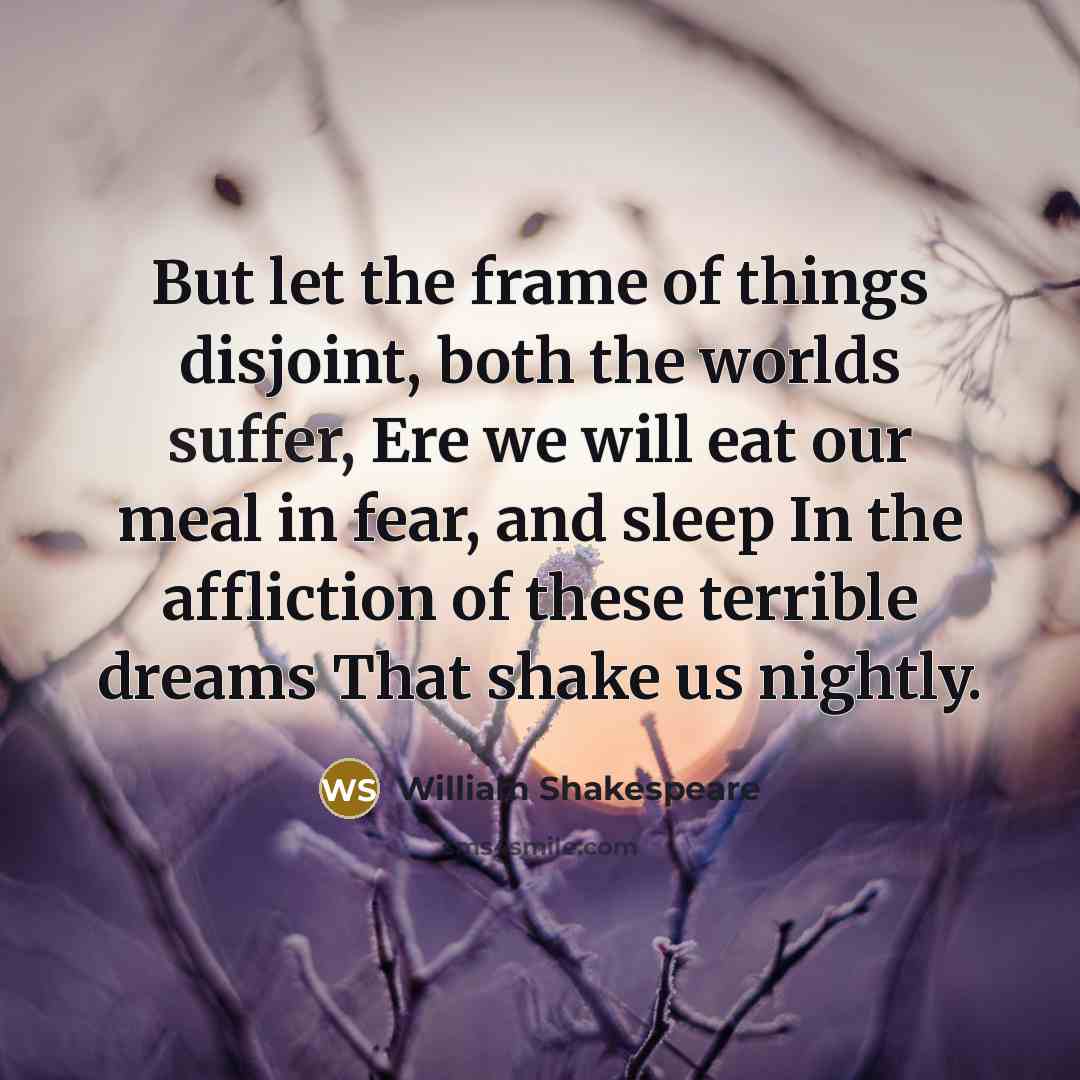“But let the frame of things disjoint, both the worlds suffer, Ere we will eat our meal in fear, and sleep In the affliction of these terrible dreams That shake us nightly.” quote by William Shakespeare
