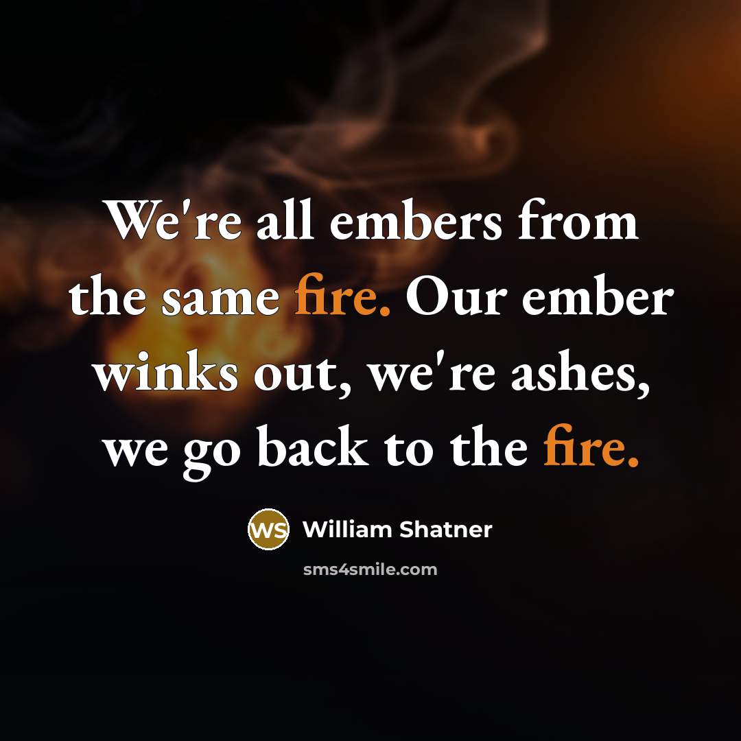 “We're all embers from the same fire. Our ember winks out, we're ashes, we go back to the fire.” quote by William Shatner