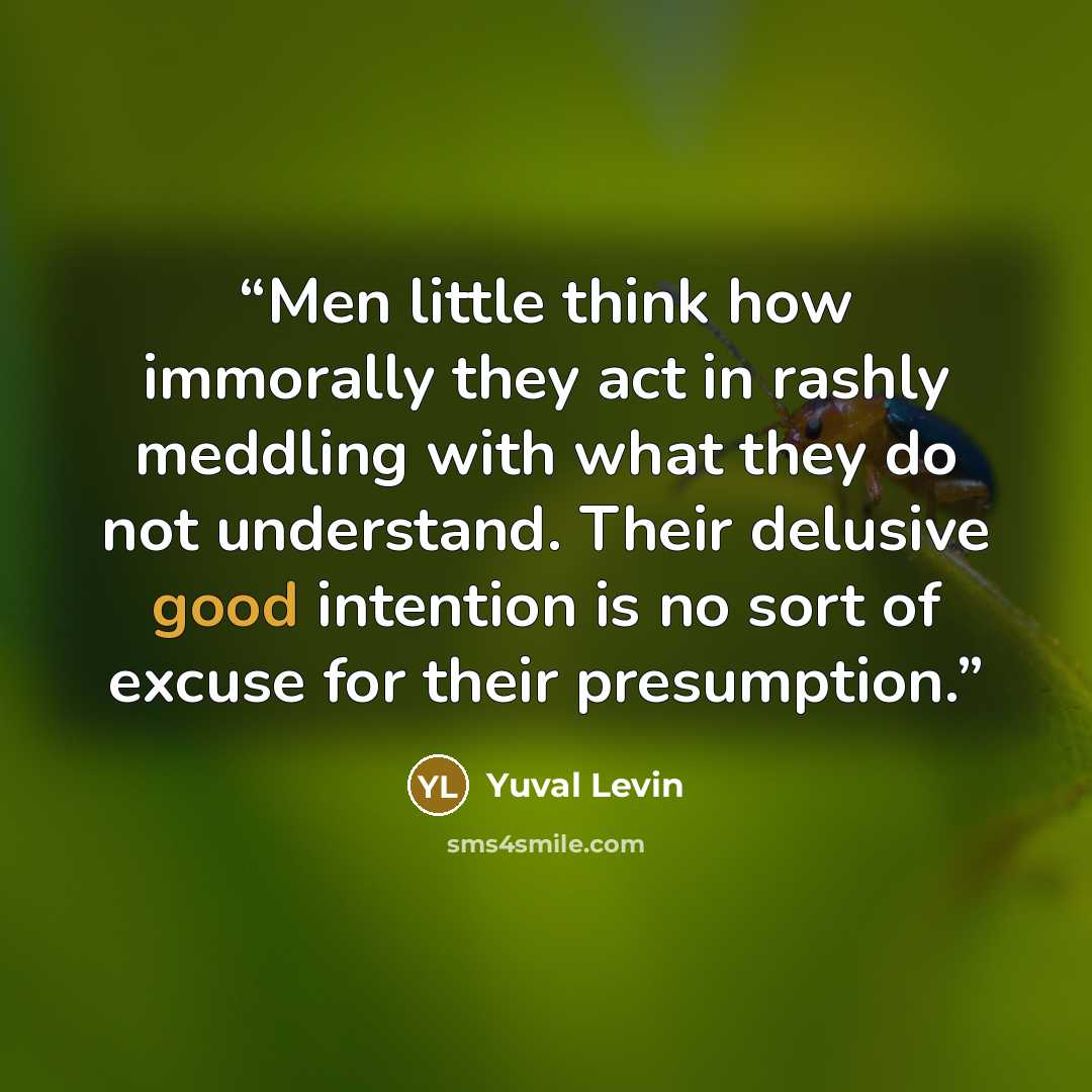 “Men little think how immorally they act in rashly meddling with what they do not understand. Their delusive good intention is no sort of excuse for their presumption.” quote by Yuval Levin