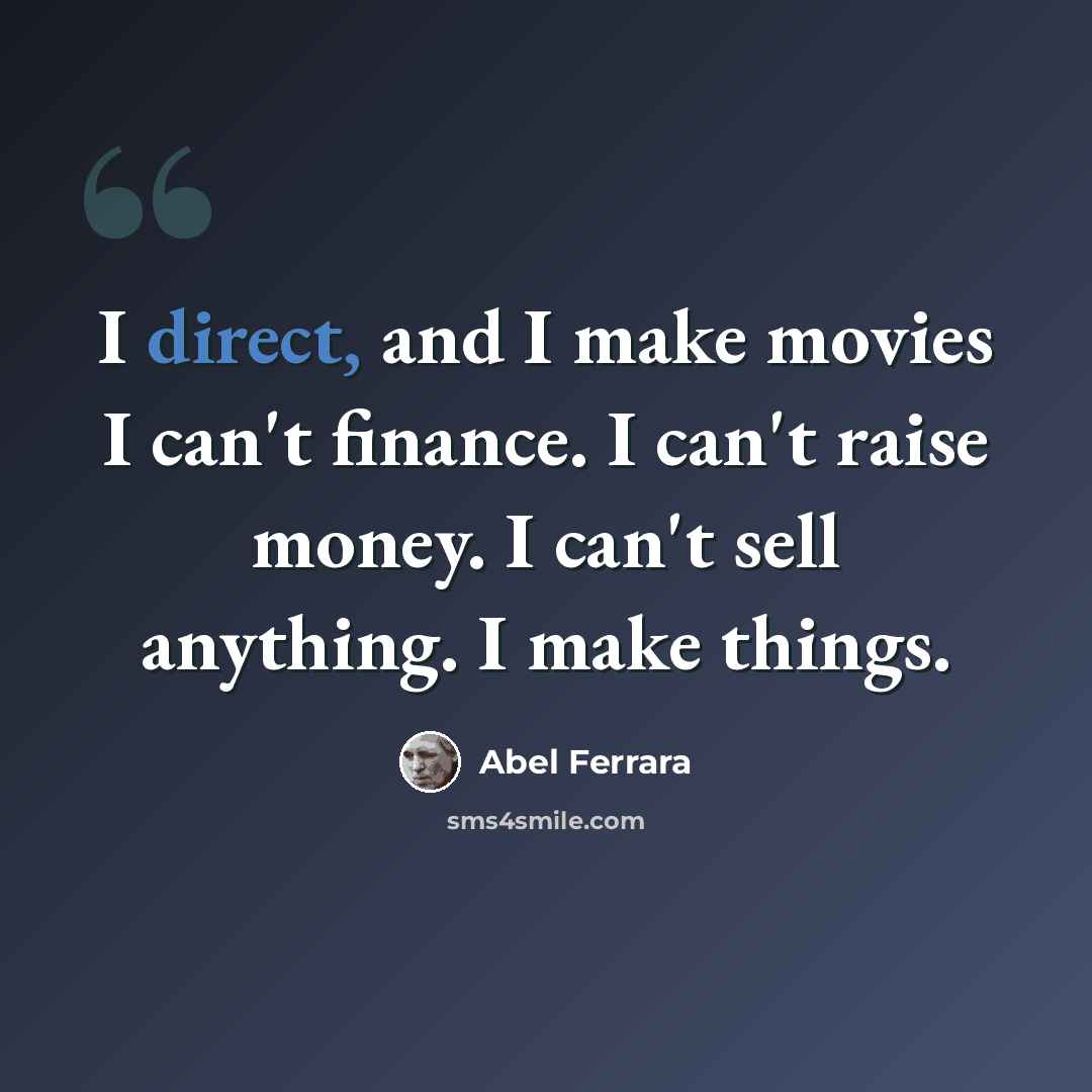 “I direct, and I make movies I can't finance. I can't raise money. I can't sell anything. I make things.” quote by Abel Ferrara