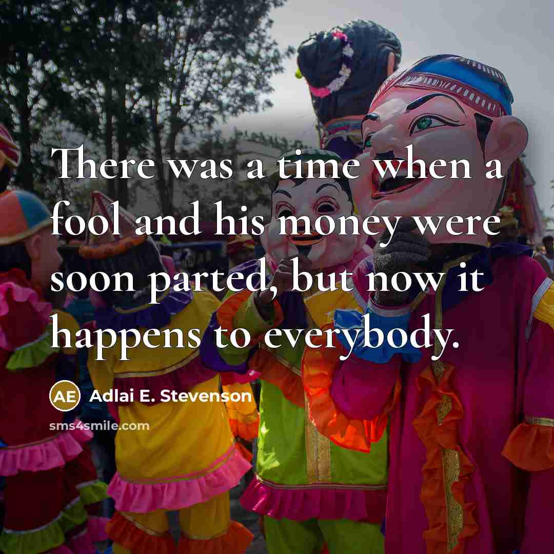 “There was a time when a fool and his money were soon parted, but now it happens to everybody.” quote by Adlai E. Stevenson