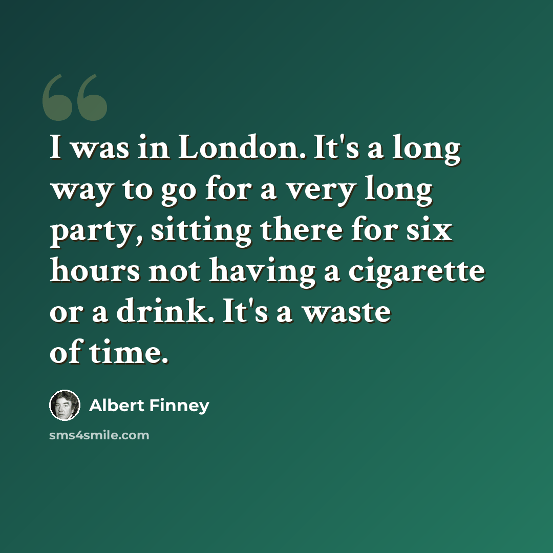 “I was in London. It's a long way to go for a very long party, sitting there for six hours not having a cigarette or a drink. It's a waste of time.” quote by Albert Finney