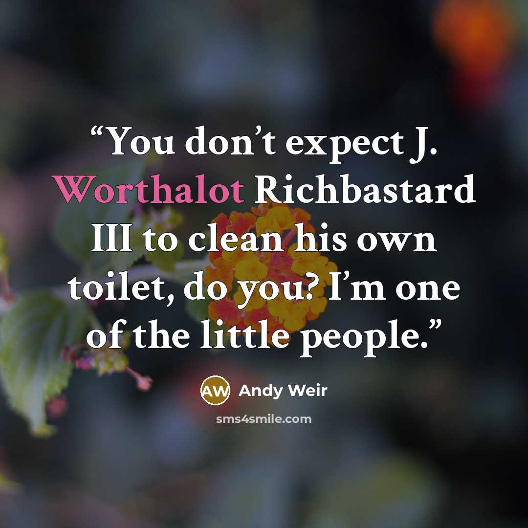 “You don’t expect J. Worthalot Richbastard III to clean his own toilet, do you? I’m one of the little people.” quote by Andy Weir
