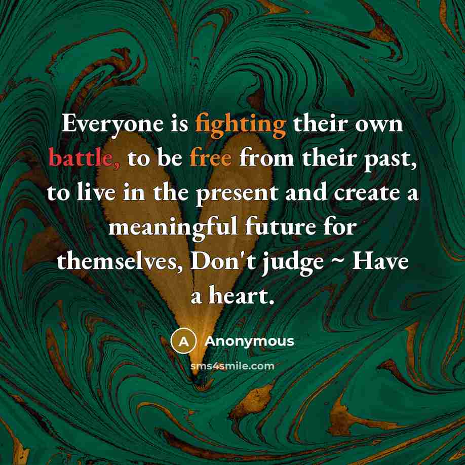 “Everyone is fighting their own battle, to be free from their past, to live in the present and create a meaningful future for themselves, Don't judge ~ Have a heart.” quote by Anonymous