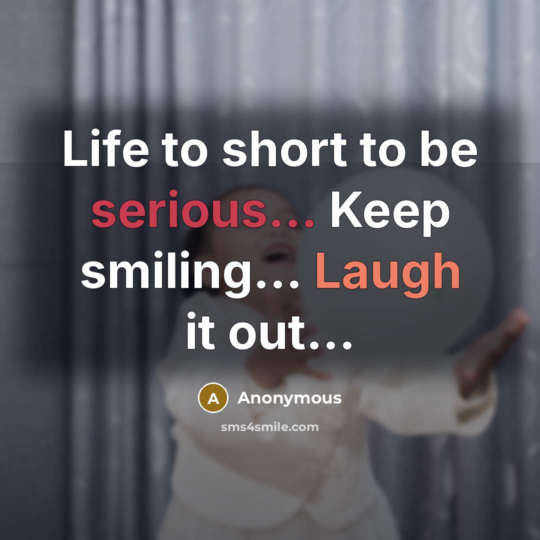 “Life to short to be serious... Keep smiling... Laugh it out...” quote by Anonymous