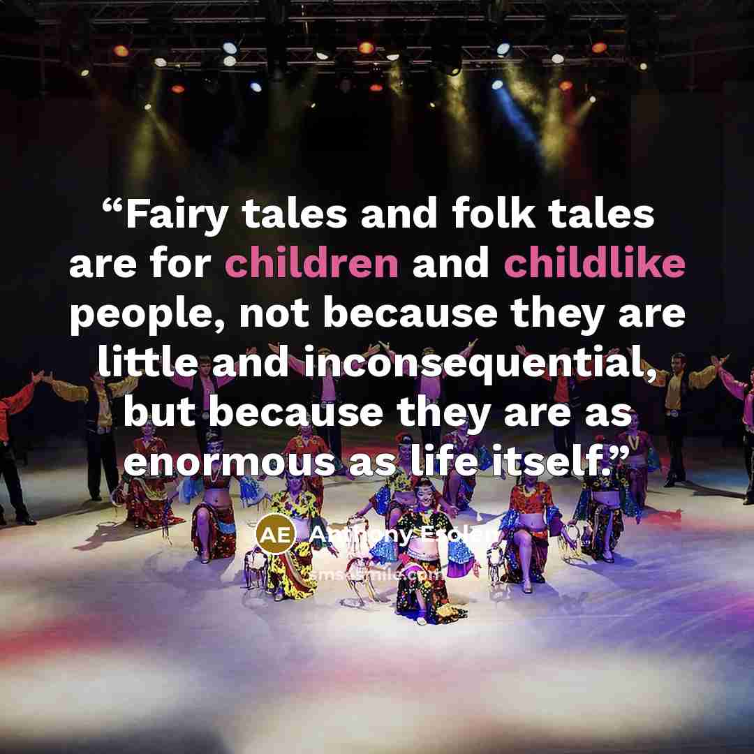 “Fairy tales and folk tales are for children and childlike people, not because they are little and inconsequential, but because they are as enormous as life itself.” quote by Anthony Esolen