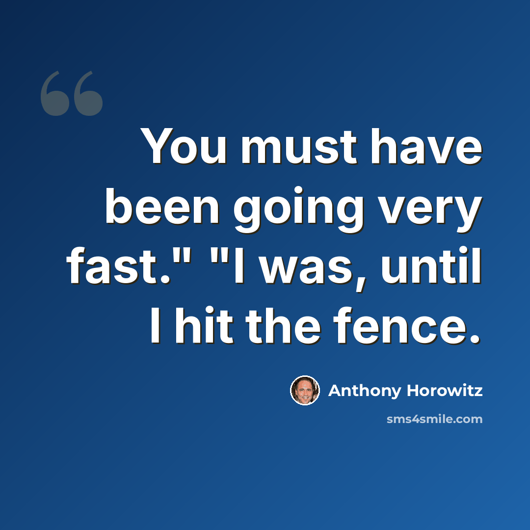 “You must have been going very fast." "I was, until I hit the fence.” quote by Anthony Horowitz