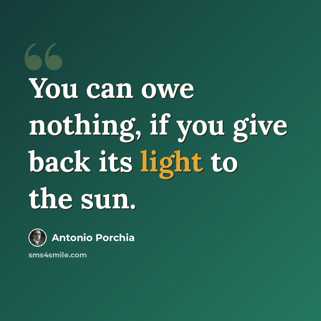 “You can owe nothing, if you give back its light to the sun.” quote by Antonio Porchia