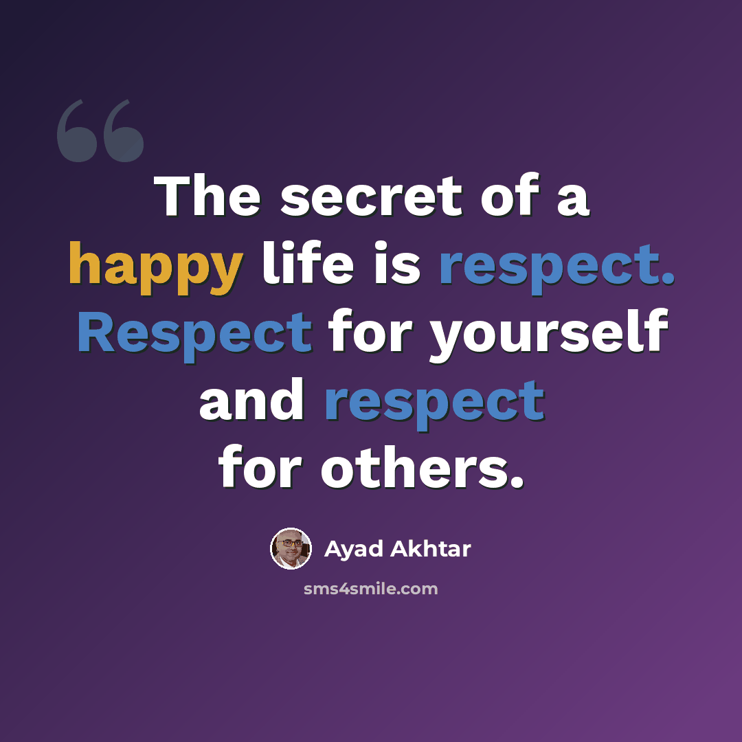 “The secret of a happy life is respect. Respect for yourself and respect for others.” quote by Ayad Akhtar