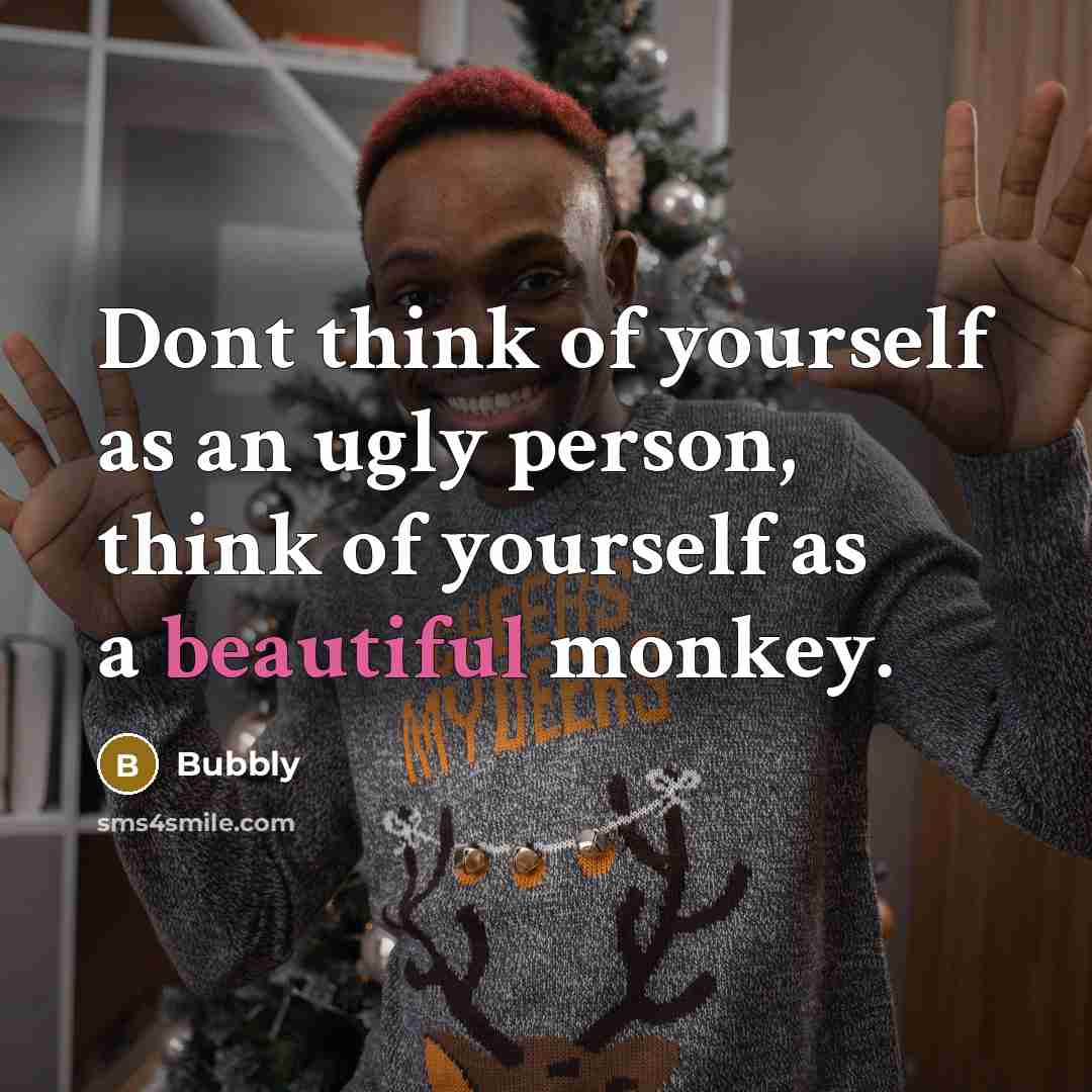 “Dont think of yourself as an ugly person, think of yourself as a beautiful monkey.” quote by Bubbly