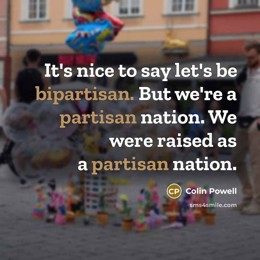 “It's nice to say let's be bipartisan. But we're a partisan nation. We were raised as a partisan nation.” quote by Colin Powell