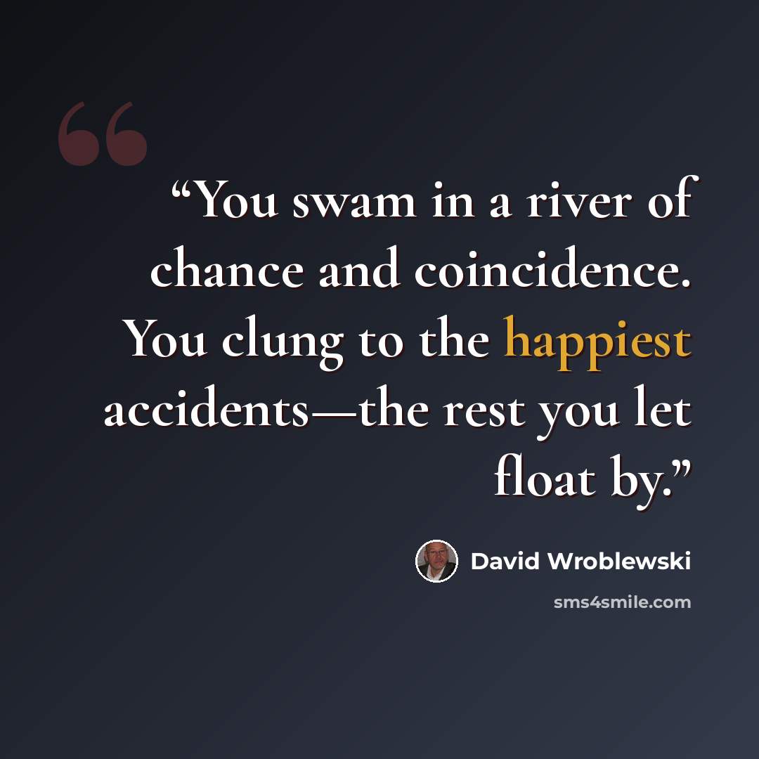 “You swam in a river of chance and coincidence. You clung to the happiest accidents—the rest you let float by.” quote by David Wroblewski