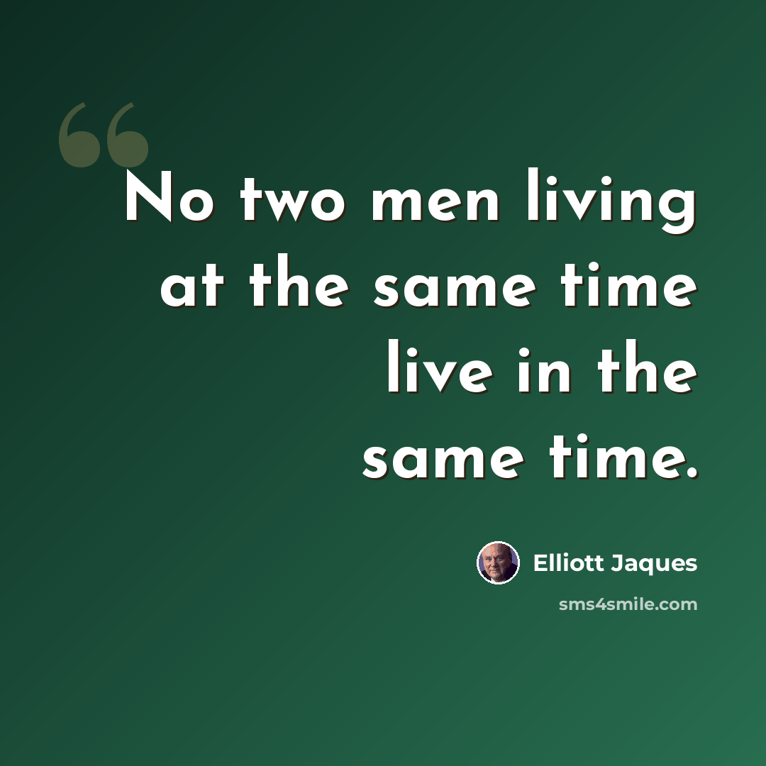 “No two men living at the same time live in the same time.” quote by Elliott Jaques