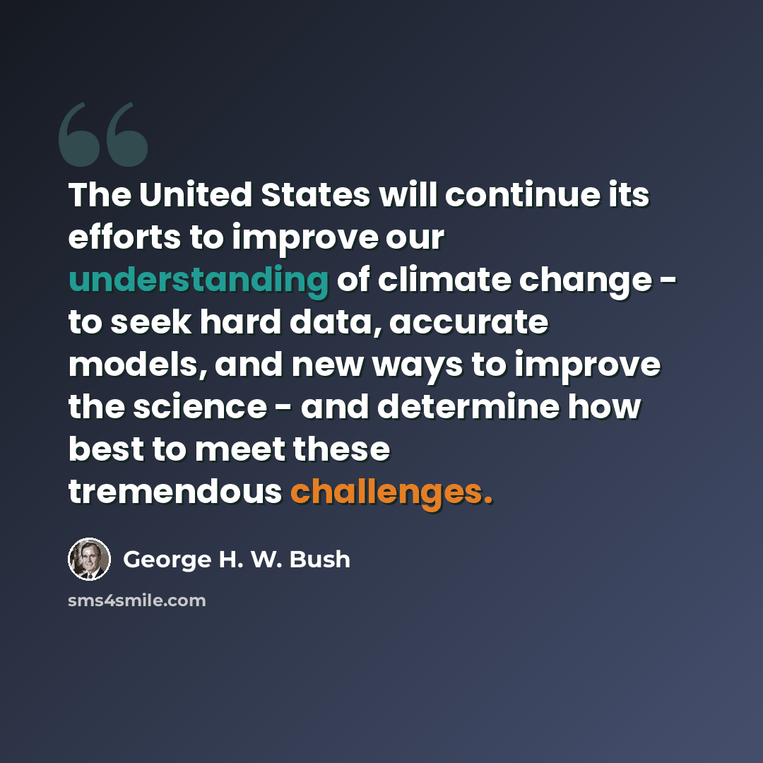 “The United States will continue its efforts to improve our understanding of climate change - to seek hard data, accurate models, and new ways to improve the science - and determine how best to meet these tremendous challenges.” quote by George H. W. Bush