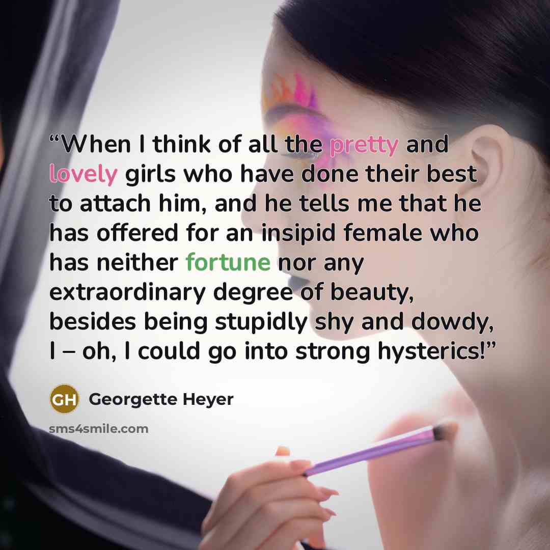 “When I think of all the pretty and lovely girls who have done their best to attach him, and he tells me that he has offered for an insipid female who has neither fortune nor any extraordinary degree of beauty, besides being stupidly shy and dowdy, I – oh, I could go into strong hysterics!” quote by Georgette Heyer