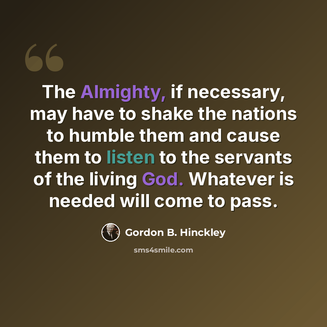 “The Almighty, if necessary, may have to shake the nations to humble them and cause them to listen to the servants of the living God. Whatever is needed will come to pass.” quote by Gordon B. Hinckley