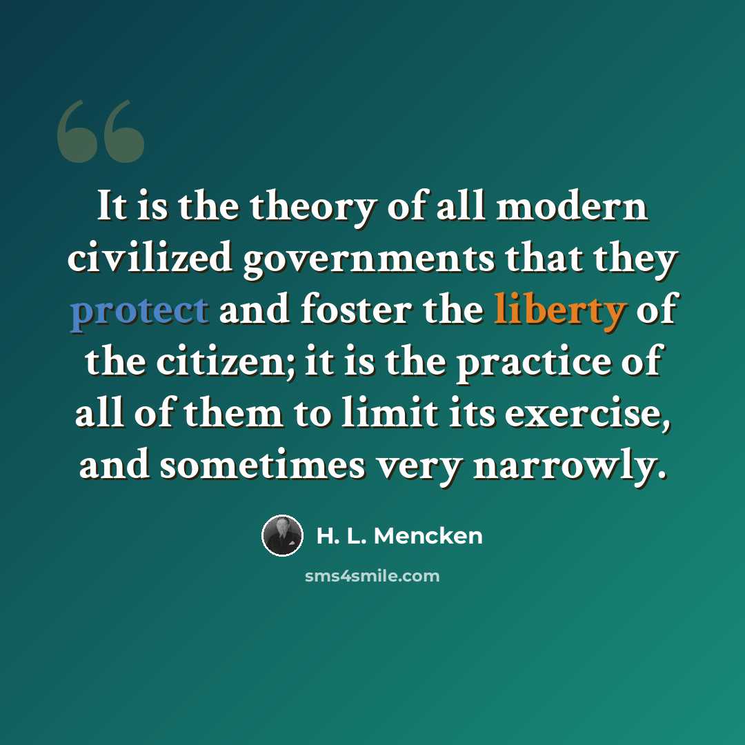 “It is the theory of all modern civilized governments that they protect and foster the liberty of the citizen; it is the practice of all of them to limit its exercise, and sometimes very narrowly.” quote by H. L. Mencken