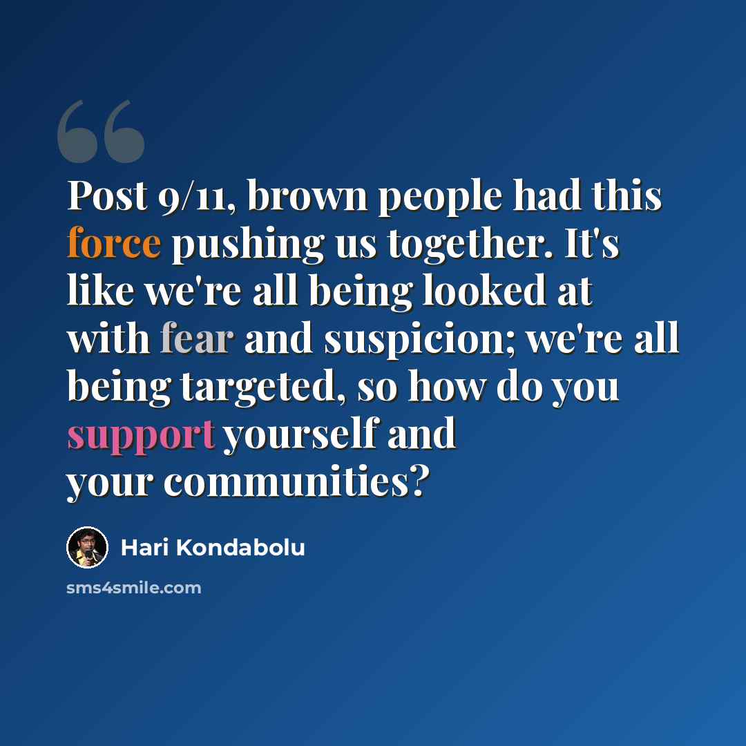 “Post 9/11, brown people had this force pushing us together. It's like we're all being looked at with fear and suspicion; we're all being targeted, so how do you support yourself and your communities?” quote by Hari Kondabolu