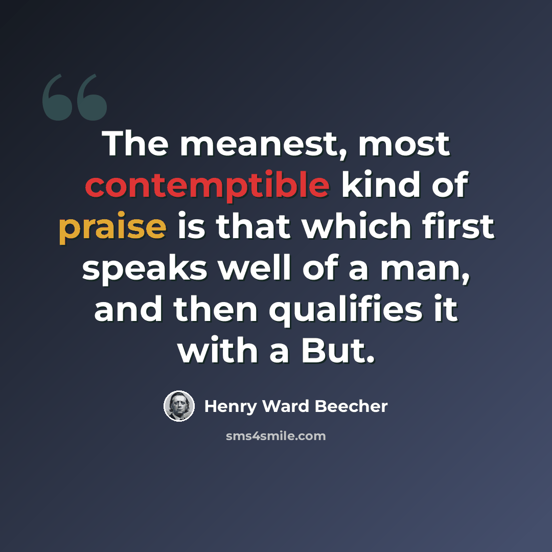 “The meanest, most contemptible kind of praise is that which first speaks well of a man, and then qualifies it with a But.” quote by Henry Ward Beecher