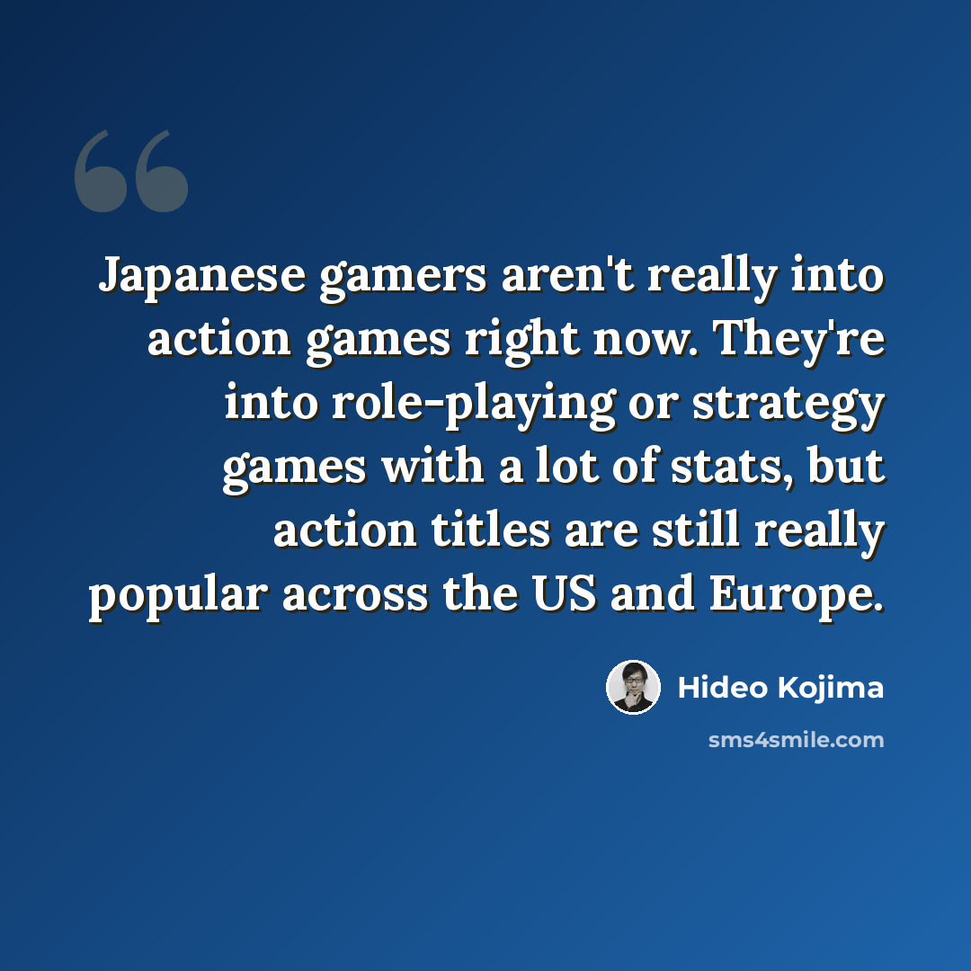 “Japanese gamers aren't really into action games right now. They're into role-playing or strategy games with a lot of stats, but action titles are still really popular across the US and Europe.” quote by Hideo Kojima