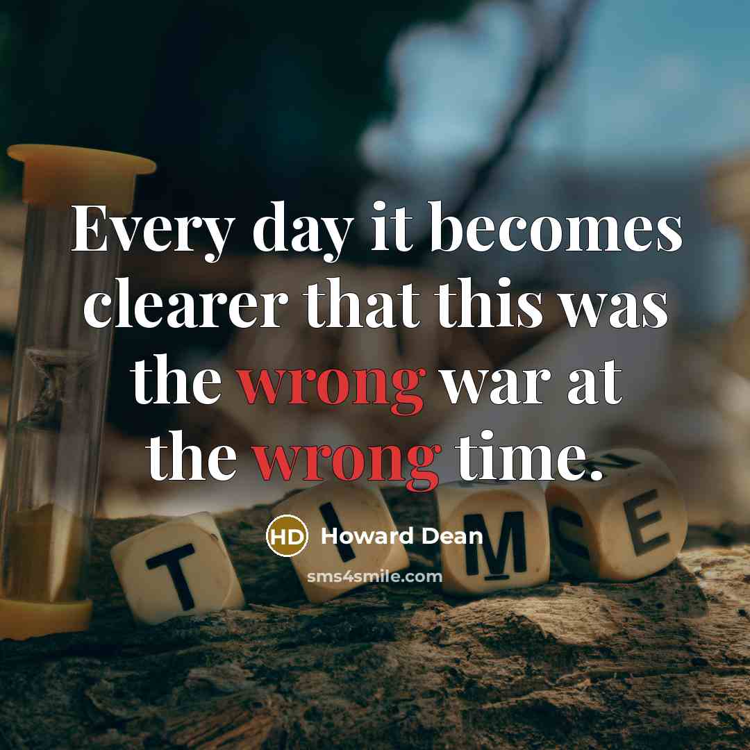 “Every day it becomes clearer that this was the wrong war at the wrong time.” quote by Howard Dean