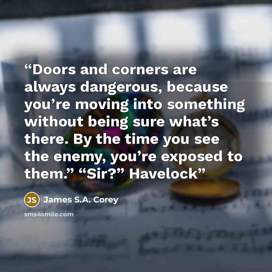 “Doors and corners are always dangerous, because you’re moving into something without being sure what’s there. By the time you see the enemy, you’re exposed to them.” “Sir?” Havelock” quote by James S.A. Corey