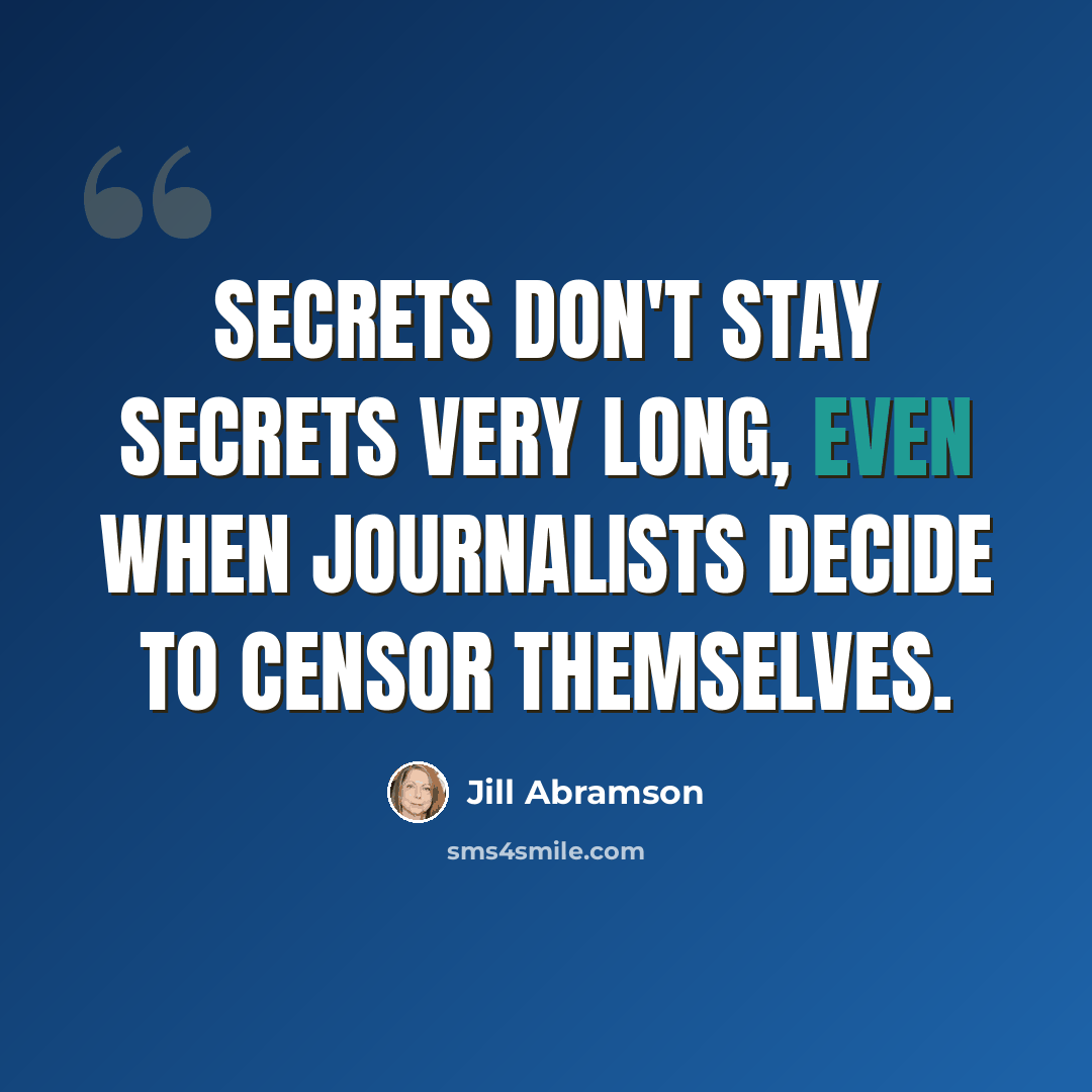 “Secrets don't stay secrets very long, even when journalists decide to censor themselves.” quote by Jill Abramson