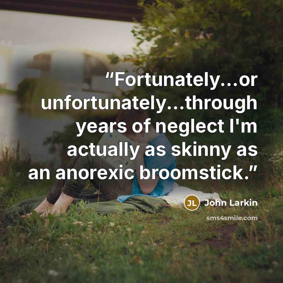 “Fortunately...or unfortunately...through years of neglect I'm actually as skinny as an anorexic broomstick.” quote by John Larkin