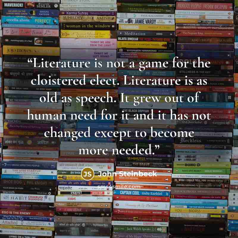 “Literature is not a game for the cloistered elect. Literature is as old as speech. It grew out of human need for it and it has not changed except to become more needed.” quote by John Steinbeck