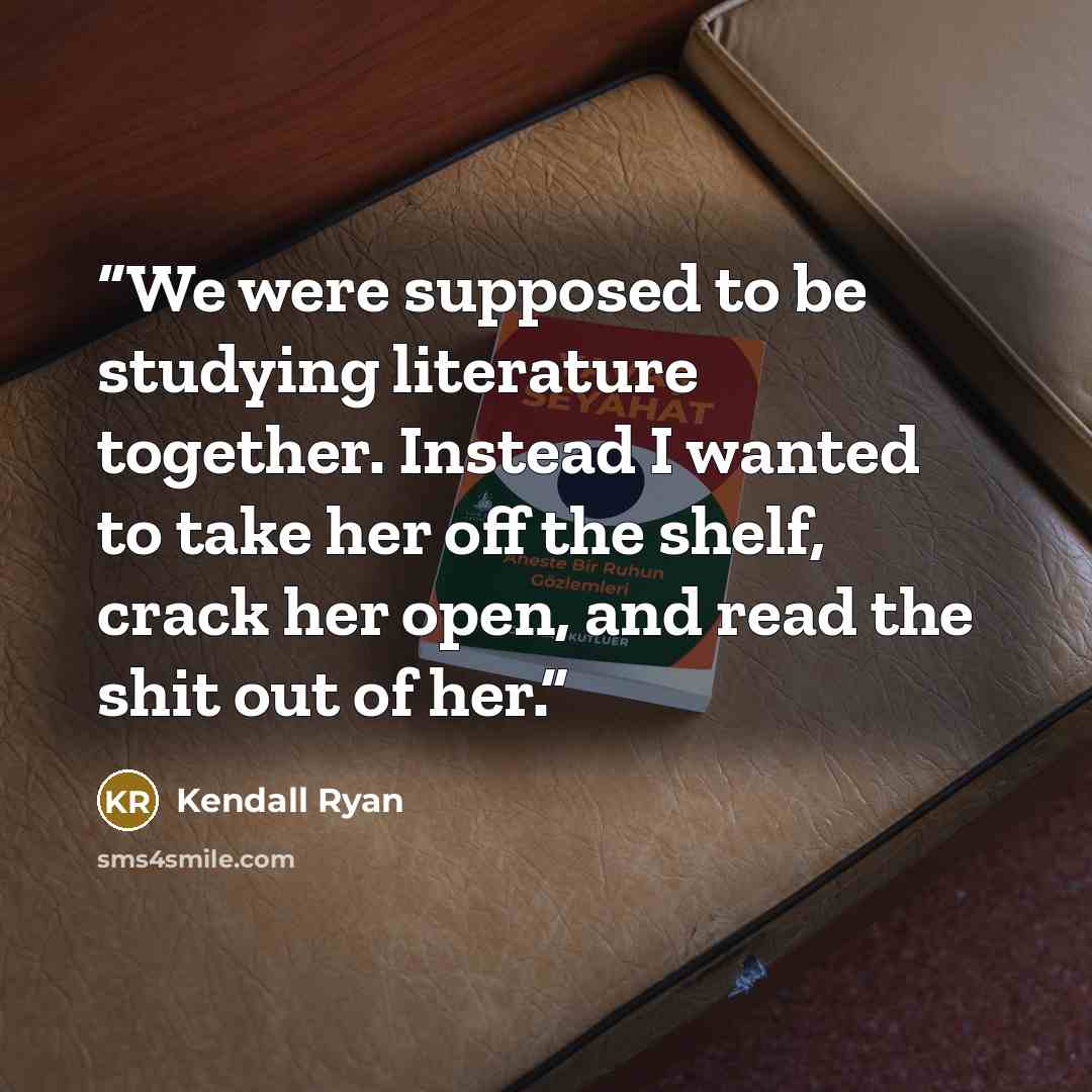 “We were supposed to be studying literature together. Instead I wanted to take her off the shelf, crack her open, and read the shit out of her.” quote by Kendall Ryan