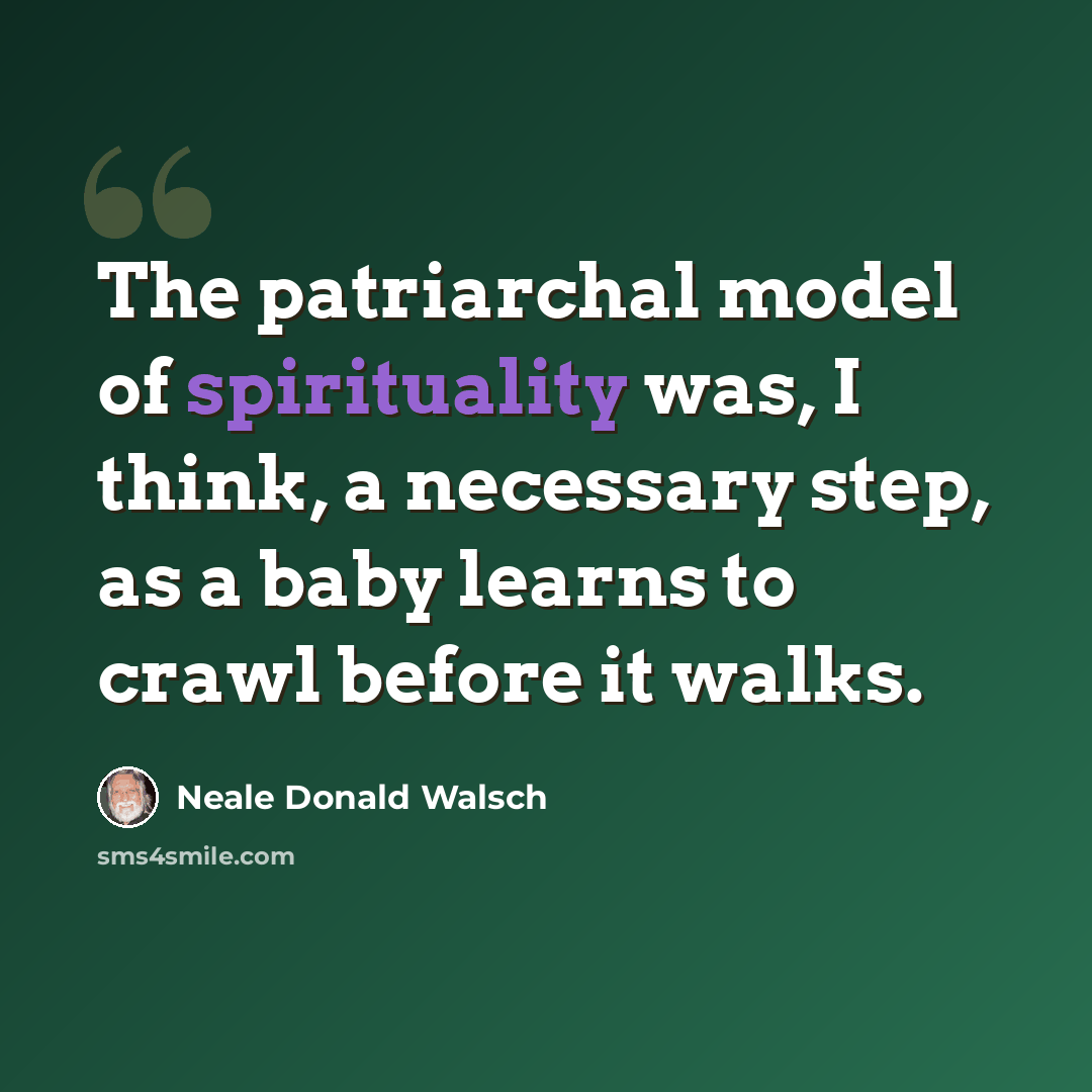 “The patriarchal model of spirituality was, I think, a necessary step, as a baby learns to crawl before it walks.” quote by Neale Donald Walsch