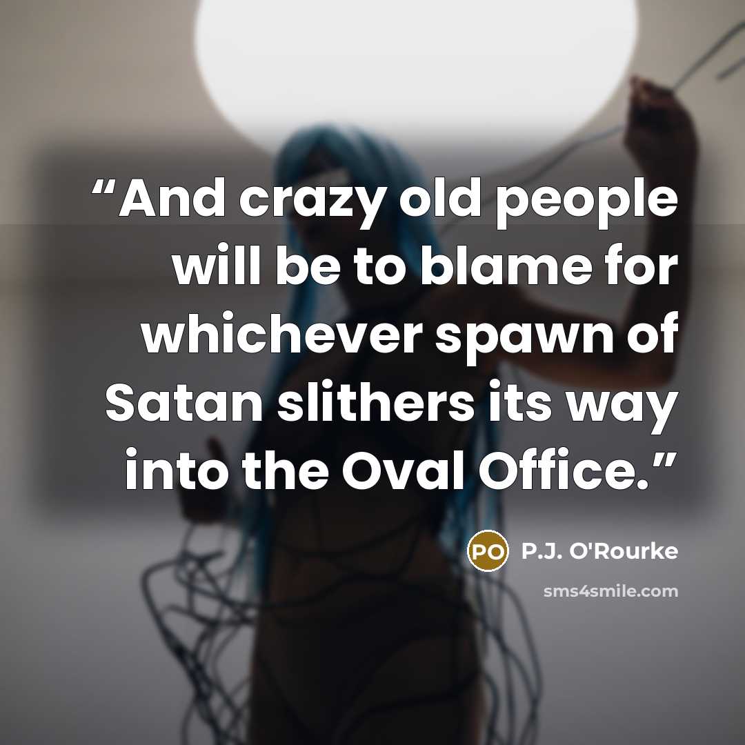 “And crazy old people will be to blame for whichever spawn of Satan slithers its way into the Oval Office.” quote by P.J. O'Rourke