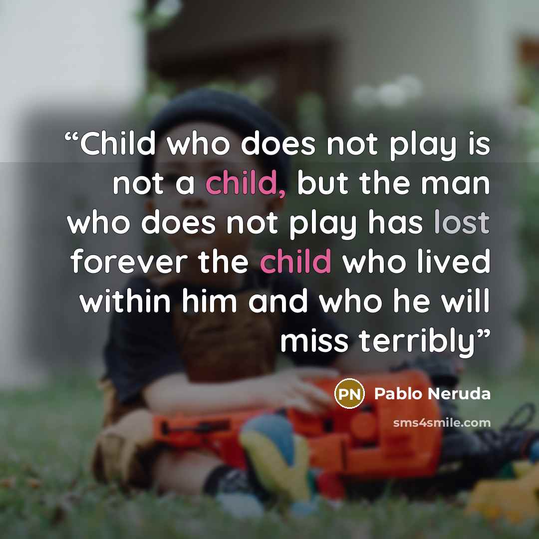 “Child who does not play is not a child, but the man who does not play has lost forever the child who lived within him and who he will miss terribly” quote by Pablo Neruda